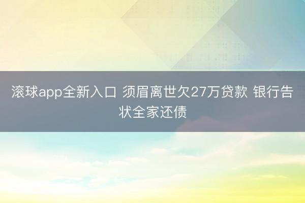滚球app全新入口 须眉离世欠27万贷款 银行告状全家还债