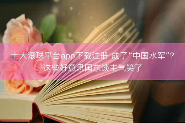 十大滚球平台app下载注册 成了“中国水军”？这些好意思国东谈主气笑了