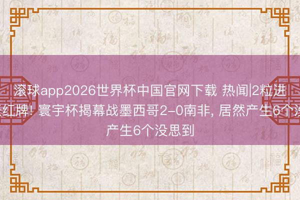 滚球app2026世界杯中国官网下载 热闻|2粒进球3张红牌! 寰宇杯揭幕战墨西哥2-0南非, 居然产生6个没思到