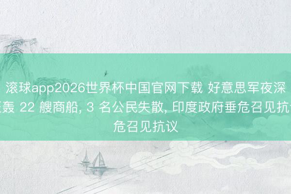 滚球app2026世界杯中国官网下载 好意思军夜深狂轰 22 艘商船, 3 名公民失散, 印度政府垂危召见抗议