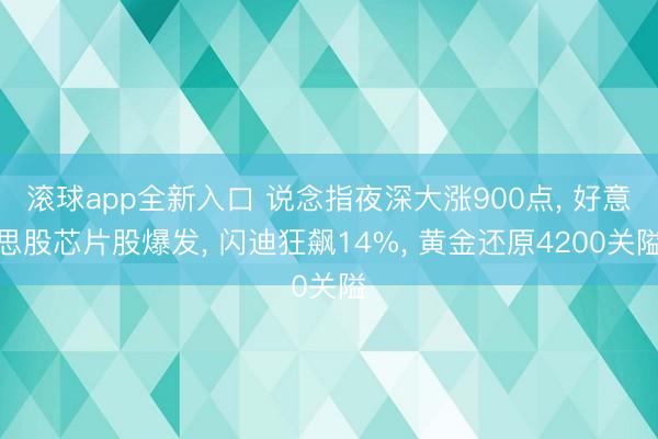 滚球app全新入口 说念指夜深大涨900点, 好意思股芯片股爆发, 闪迪狂飙14%, 黄金还原4200关隘