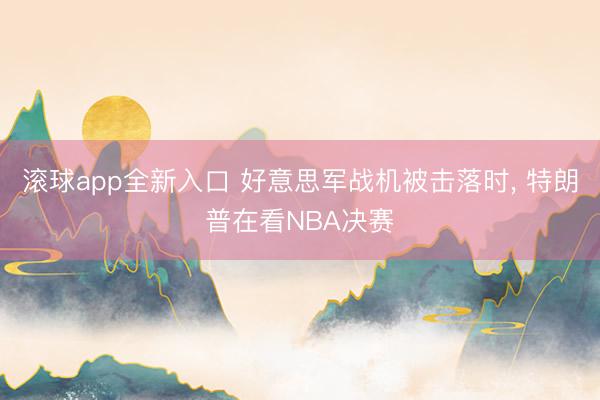 滚球app全新入口 好意思军战机被击落时, 特朗普在看NBA决赛