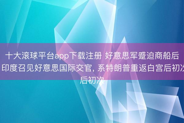 十大滚球平台app下载注册 好意思军蹙迫商船后, 印度召见好意思国际交官, 系特朗普重返白宫后初次