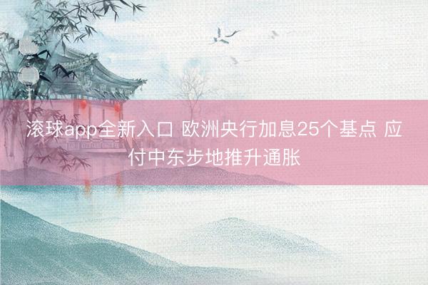 滚球app全新入口 欧洲央行加息25个基点 应付中东步地推升通胀