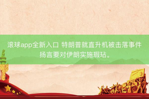 滚球app全新入口 特朗普就直升机被击落事件扬言要对伊朗实施瑕玷。