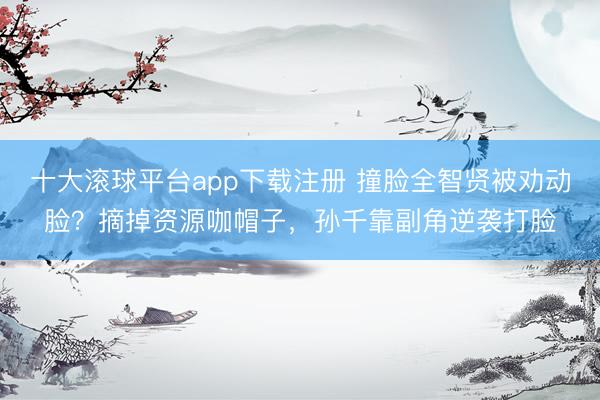 十大滚球平台app下载注册 撞脸全智贤被劝动脸？摘掉资源咖帽子，孙千靠副角逆袭打脸