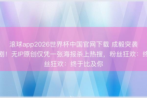 滚球app2026世界杯中国官网下载 成毅突袭式官宣新剧！无IP原创仅凭一张海报杀上热搜，粉丝狂欢：终于比及你