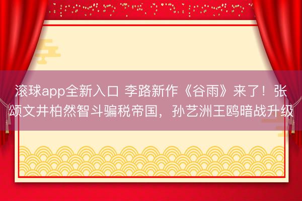 滚球app全新入口 李路新作《谷雨》来了！张颂文井柏然智斗骗税帝国，孙艺洲王鸥暗战升级