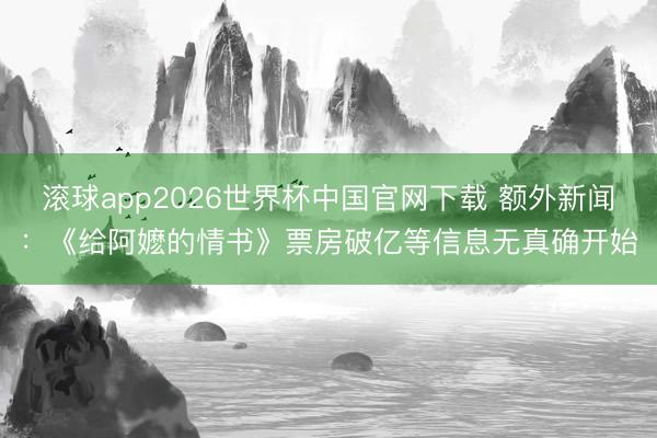 滚球app2026世界杯中国官网下载 额外新闻：《给阿嬷的情书》票房破亿等信息无真确开始