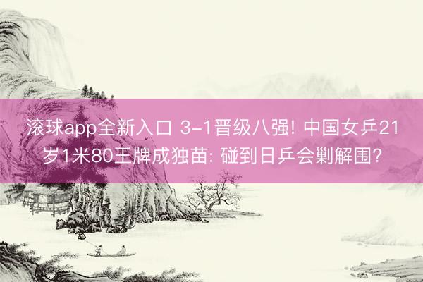 滚球app全新入口 3-1晋级八强! 中国女乒21岁1米80王牌成独苗: 碰到日乒会剿解围?