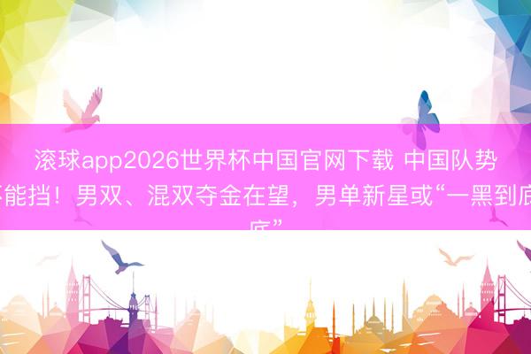 滚球app2026世界杯中国官网下载 中国队势不能挡！男双、混双夺金在望，男单新星或“一黑到底”