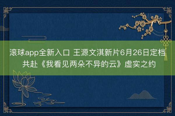 滚球app全新入口 王源文淇新片6月26日定档 共赴《我看见两朵不异的云》虚实之约
