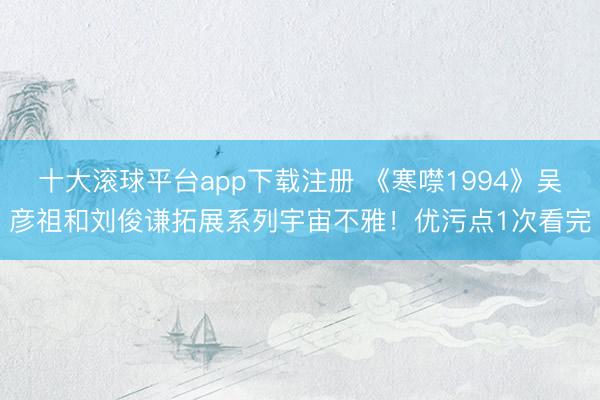 十大滚球平台app下载注册 《寒噤1994》吴彦祖和刘俊谦拓展系列宇宙不雅!优污点1次看完