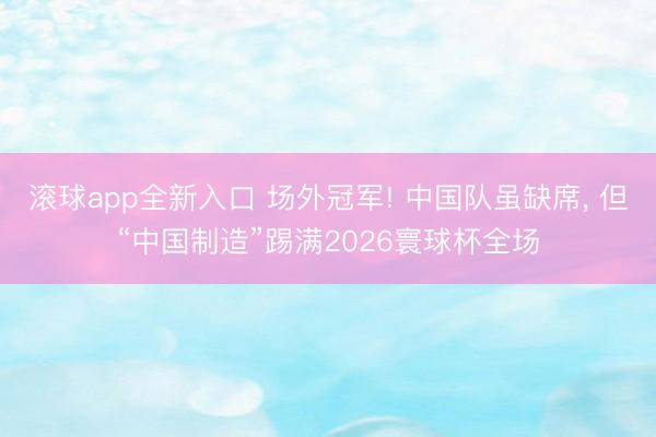 滚球app全新入口 场外冠军! 中国队虽缺席， 但“中国制造”踢满2026寰球杯全场