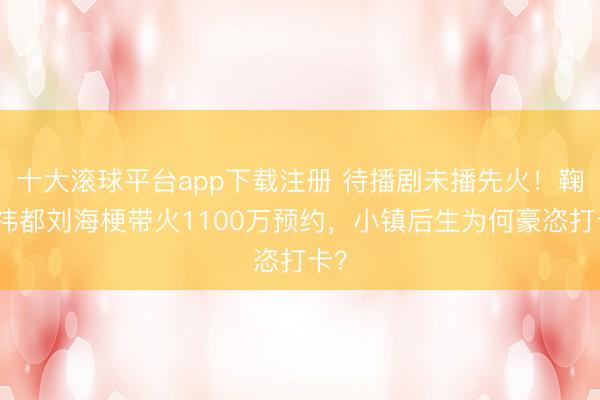 十大滚球平台app下载注册 待播剧未播先火！鞠婧祎都刘海梗带火1100万预约，小镇后生为何豪恣打卡？