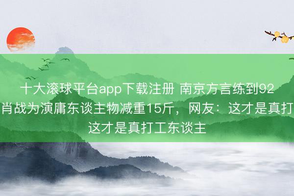 十大滚球平台app下载注册 南京方言练到92%精确！肖战为演庸东谈主物减重15斤，网友：这才是真打工东谈主