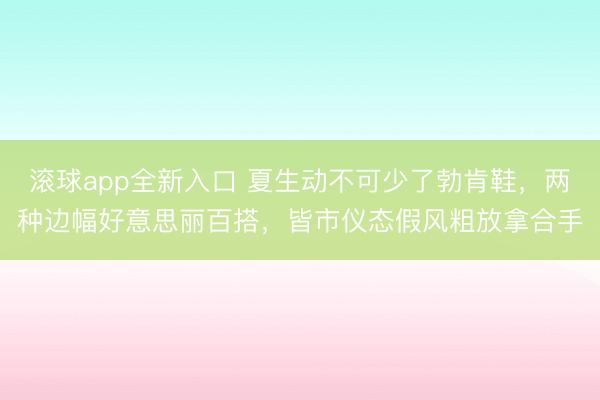 滚球app全新入口 夏生动不可少了勃肯鞋,两种边幅好意思丽百搭,皆市仪态假风粗放拿合手
