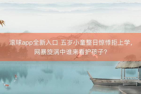 滚球app全新入口 五岁小童整日惊悸拒上学，网暴旋涡中谁来看护孩子？