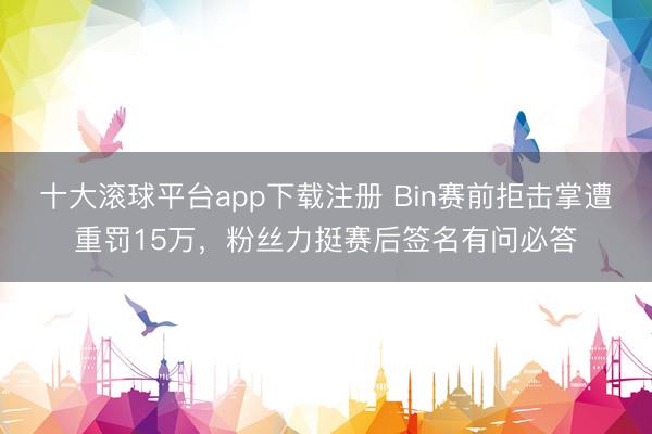 十大滚球平台app下载注册 Bin赛前拒击掌遭重罚15万，粉丝力挺赛后签名有问必答