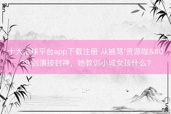 十大滚球平台app下载注册 从被骂'资源咖'到演技封神，她教训小城女孩什么?
