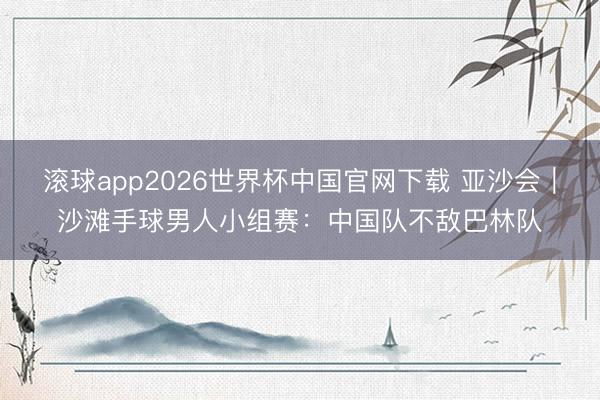 滚球app2026世界杯中国官网下载 亚沙会|沙滩手球男人小组赛:中国队不敌巴林队