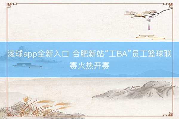 滚球app全新入口 合肥新站“工BA”员工篮球联赛火热开赛