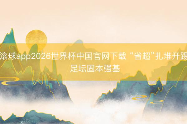 滚球app2026世界杯中国官网下载 “省超”扎堆开踢 足坛固本强基
