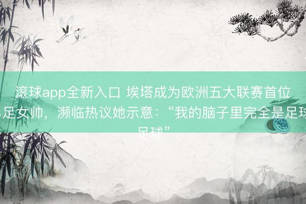 滚球app全新入口 埃塔成为欧洲五大联赛首位男足女帅,濒临热议她示意:“我的脑子里完全是足球”
