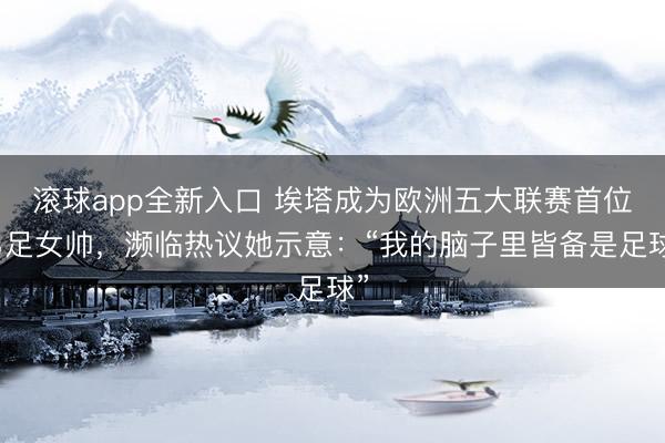 滚球app全新入口 埃塔成为欧洲五大联赛首位男足女帅，濒临热议她示意：“我的脑子里皆备是足球”