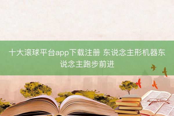十大滚球平台app下载注册 东说念主形机器东说念主跑步前进