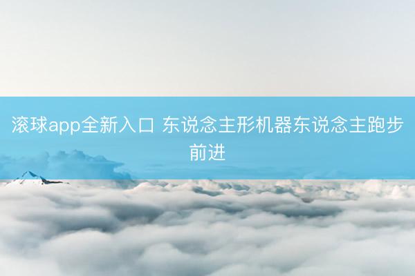 滚球app全新入口 东说念主形机器东说念主跑步前进