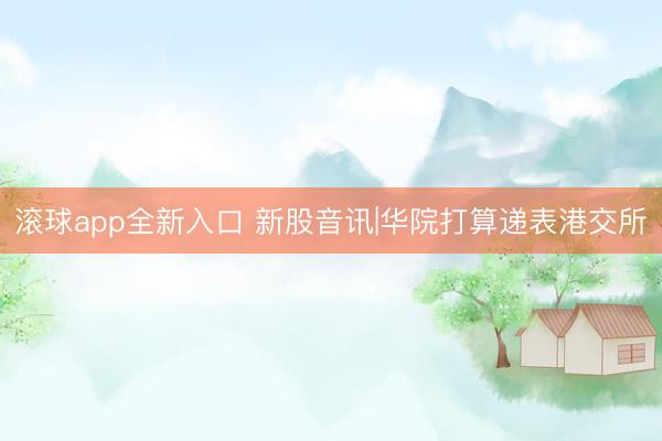 滚球app全新入口 新股音讯|华院打算递表港交所