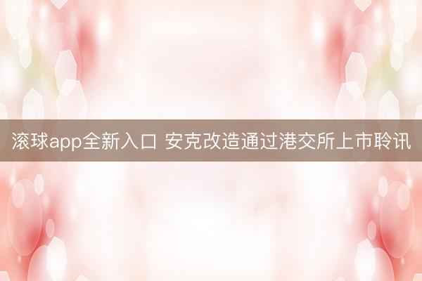 滚球app全新入口 安克改造通过港交所上市聆讯
