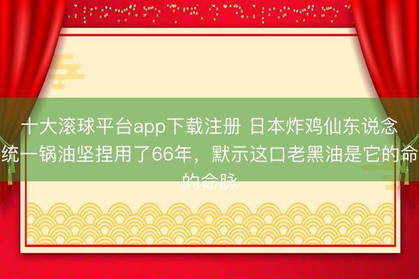 十大滚球平台app下载注册 日本炸鸡仙东说念主统一锅油坚捏用了66年，默示这口老黑油是它的命脉