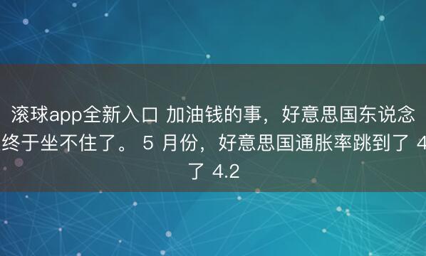 滚球app全新入口 加油钱的事，好意思国东说念主终于坐不住了。 5 月份，好意思国通胀率跳到了 4.2