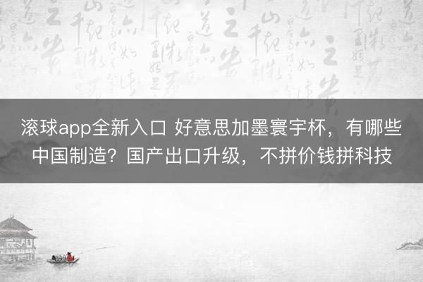 滚球app全新入口 好意思加墨寰宇杯，有哪些中国制造？国产出口升级，不拼价钱拼科技