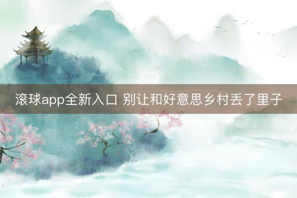 滚球app全新入口 别让和好意思乡村丢了里子