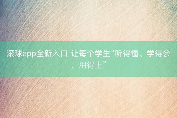 滚球app全新入口 让每个学生“听得懂、学得会、用得上”