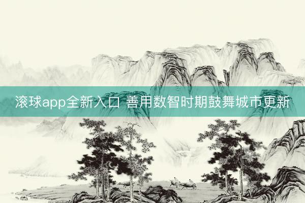 滚球app全新入口 善用数智时期鼓舞城市更新