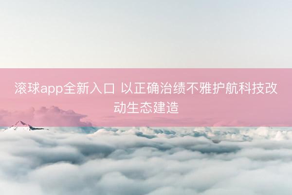 滚球app全新入口 以正确治绩不雅护航科技改动生态建造