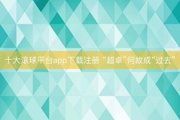 十大滚球平台app下载注册 “超卓”何故成“过去”