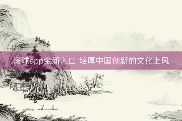 滚球app全新入口 培厚中国创新的文化上风