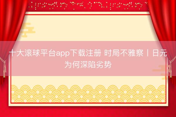 十大滚球平台app下载注册 时局不雅察丨日元为何深陷劣势
