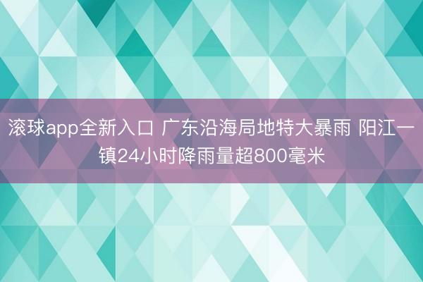 滚球app全新入口 广东沿海局地特大暴雨 阳江一镇24小时降雨量超800毫米