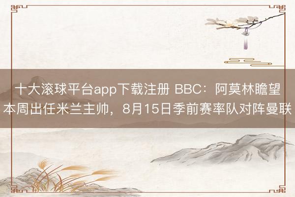 十大滚球平台app下载注册 BBC：阿莫林瞻望本周出任米兰主帅，8月15日季前赛率队对阵曼联