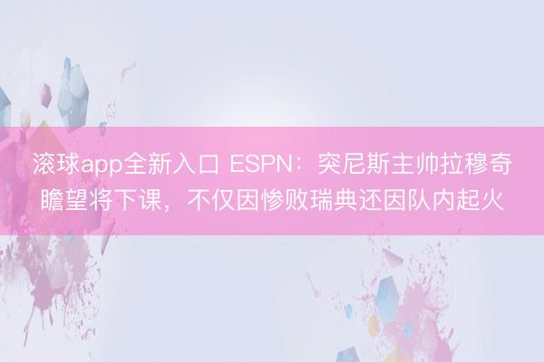 滚球app全新入口 ESPN：突尼斯主帅拉穆奇瞻望将下课，不仅因惨败瑞典还因队内起火