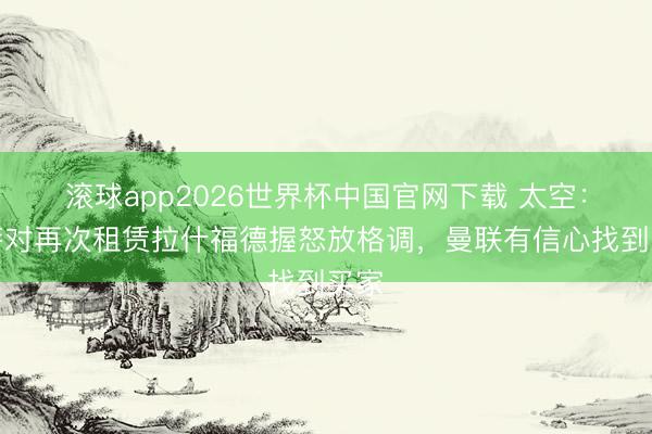 滚球app2026世界杯中国官网下载 太空：巴萨对再次租赁拉什福德握怒放格调，曼联有信心找到买家