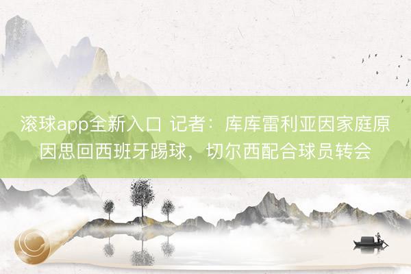 滚球app全新入口 记者：库库雷利亚因家庭原因思回西班牙踢球，切尔西配合球员转会