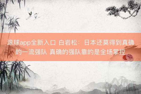 滚球app全新入口 白岩松：日本还莫得到真确的一流强队 真确的强队靠的是全场掌控
