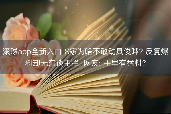 滚球app全新入口 S家为啥不敢动具俊晔? 反复爆料却无东谈主拦， 网友: 手里有猛料?